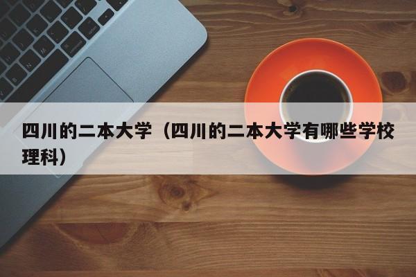 四川的二本大学（四川的二本大学有哪些学校理科）
