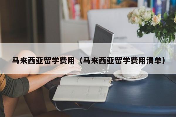 马来西亚留学费用（马来西亚留学费用清单）