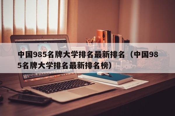 中国985名牌大学排名最新排名（中国985名牌大学排名最新排名榜）