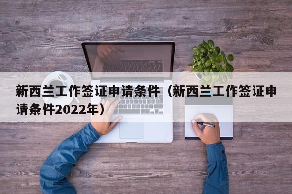 新西兰工作签证申请条件（新西兰工作签证申请条件2022年）