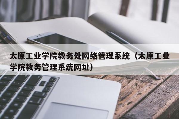 太原工业学院教务处网络管理系统（太原工业学院教务管理系统网址）