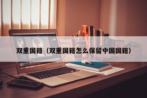 双重国籍（双重国籍怎么保留中国国籍）