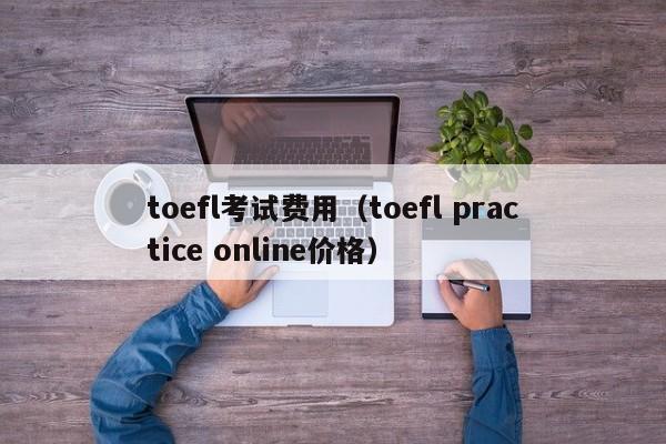 toefl考试费用（toefl practice online价格）