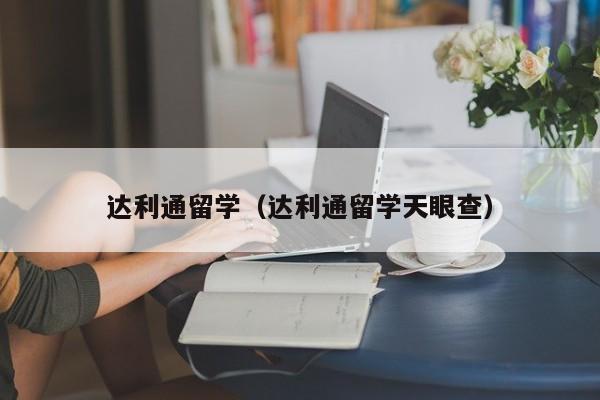 达利通留学（达利通留学天眼查）