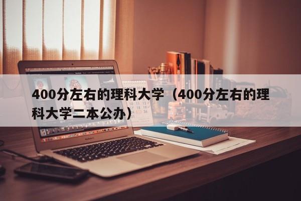 400分左右的理科大学（400分左右的理科大学二本公办）