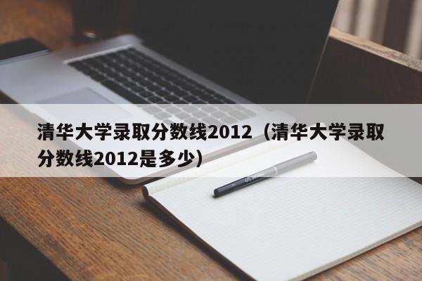 清华大学录取分数线2012（清华大学录取分数线2012是多少）