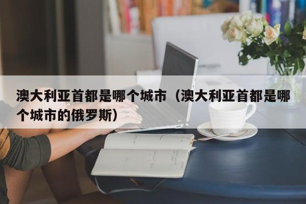 澳大利亚首都是哪个城市（澳大利亚首都是哪个城市的俄罗斯）
