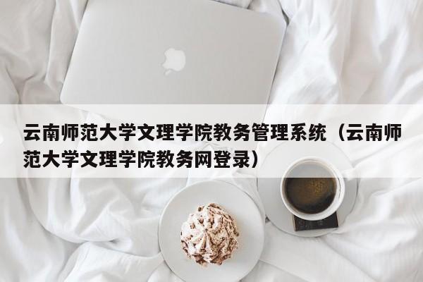 云南师范大学文理学院教务管理系统（云南师范大学文理学院教务网登录）