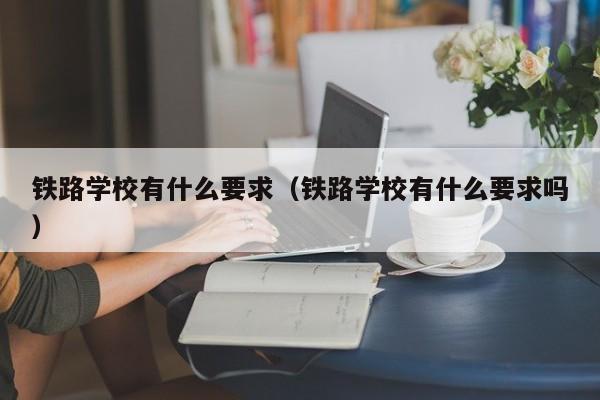 铁路学校有什么要求（铁路学校有什么要求吗）