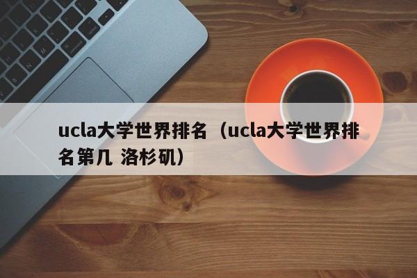 ucla大学世界排名（ucla大学世界排名第几 洛杉矶）