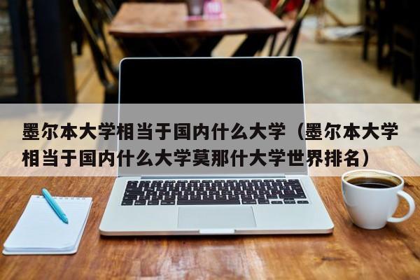 墨尔本大学相当于国内什么大学（墨尔本大学相当于国内什么大学莫那什大学世界排名）