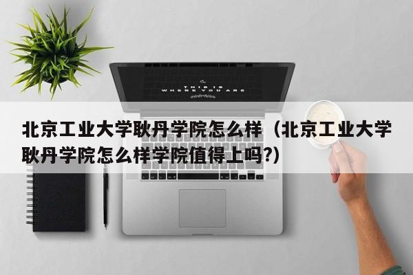 北京工业大学耿丹学院怎么样（北京工业大学耿丹学院怎么样学院值得上吗?）