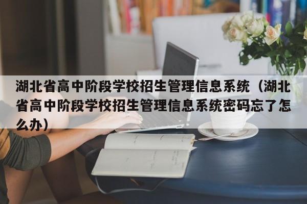 湖北省高中阶段学校招生管理信息系统（湖北省高中阶段学校招生管理信息系统密码忘了怎么办）