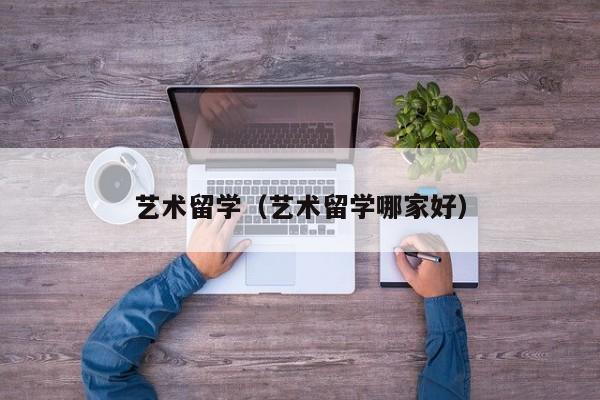 艺术留学（艺术留学哪家好）