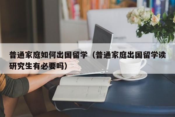 普通家庭如何出国留学（普通家庭出国留学读研究生有必要吗）