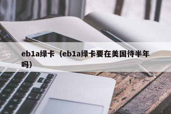 eb1a绿卡（eb1a绿卡要在美国待半年吗）