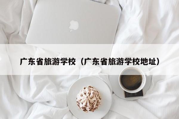 广东省旅游学校（广东省旅游学校地址）