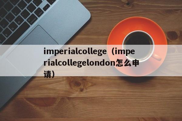 imperialcollege（imperialcollegelondon怎么申请）