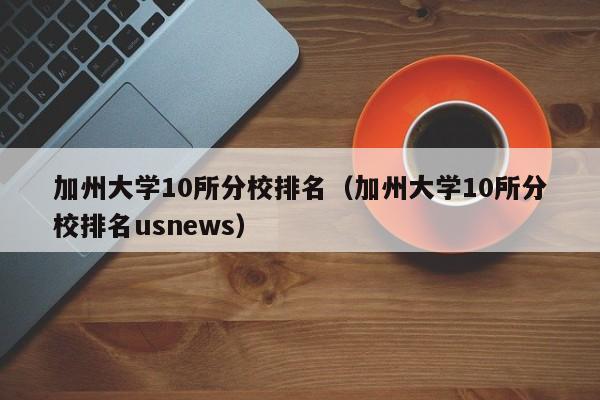 加州大学10所分校排名（加州大学10所分校排名usnews）