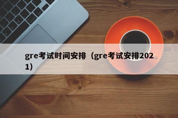 gre考试时间安排（gre考试安排2021）