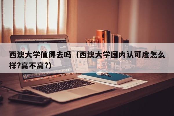 西澳大学值得去吗（西澳大学国内认可度怎么样?高不高?）