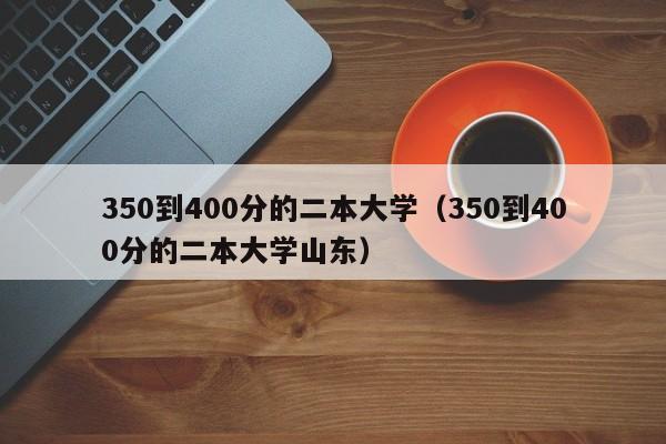 350到400分的二本大学（350到400分的二本大学山东）
