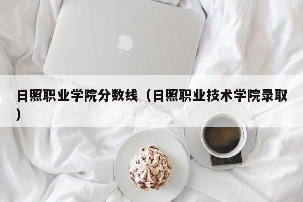 日照职业学院分数线（日照职业技术学院录取）