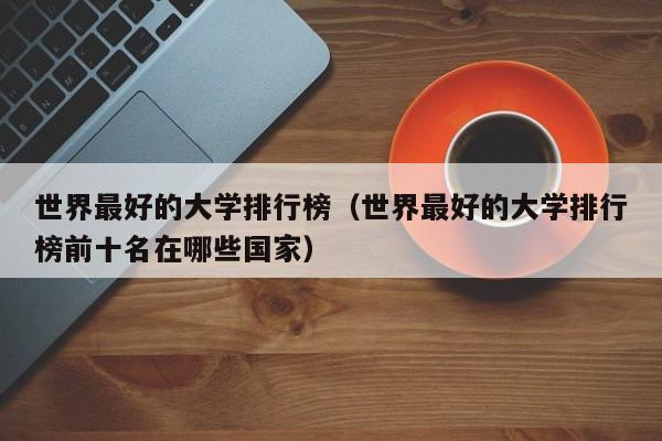 世界最好的大学排行榜（世界最好的大学排行榜前十名在哪些国家）
