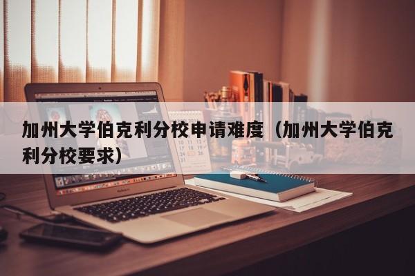 加州大学伯克利分校申请难度（加州大学伯克利分校要求）