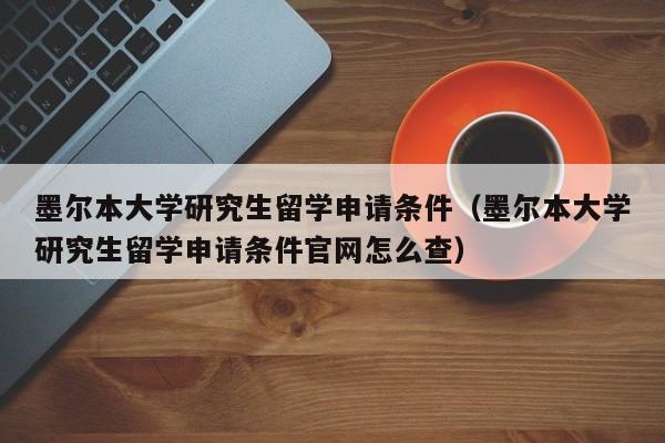 墨尔本大学研究生留学申请条件（墨尔本大学研究生留学申请条件官网怎么查）