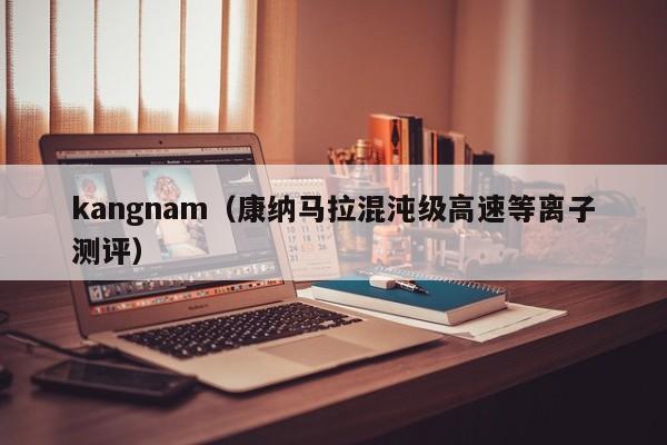 kangnam（康纳马拉混沌级高速等离子测评）