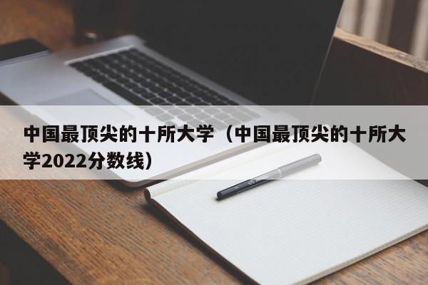 中国最顶尖的十所大学（中国最顶尖的十所大学2022分数线）