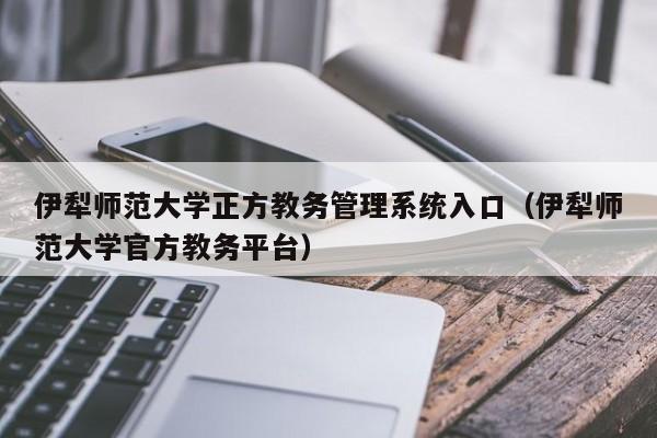 伊犁师范大学正方教务管理系统入口（伊犁师范大学官方教务平台）