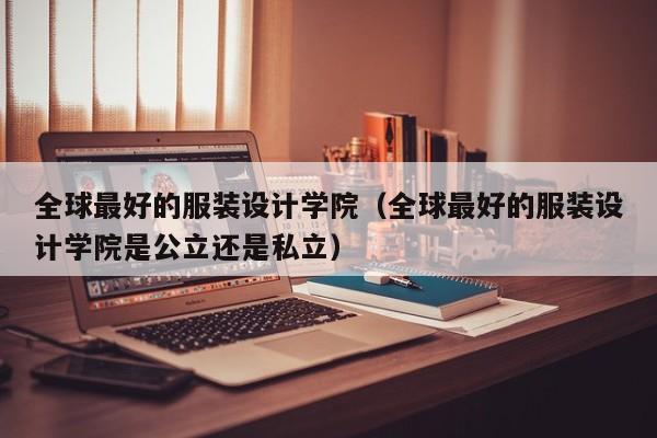 全球最好的服装设计学院（全球最好的服装设计学院是公立还是私立）