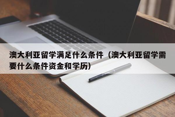 澳大利亚留学满足什么条件（澳大利亚留学需要什么条件资金和学历）