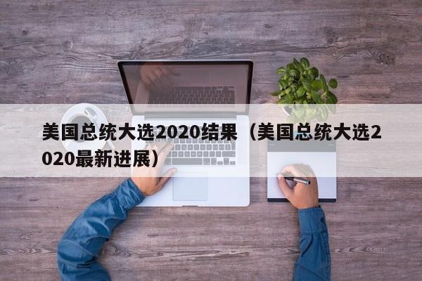美国总统大选2020结果（美国总统大选2020最新进展）
