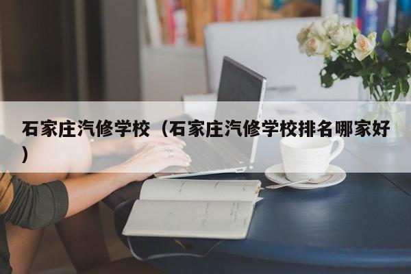 石家庄汽修学校（石家庄汽修学校排名哪家好）