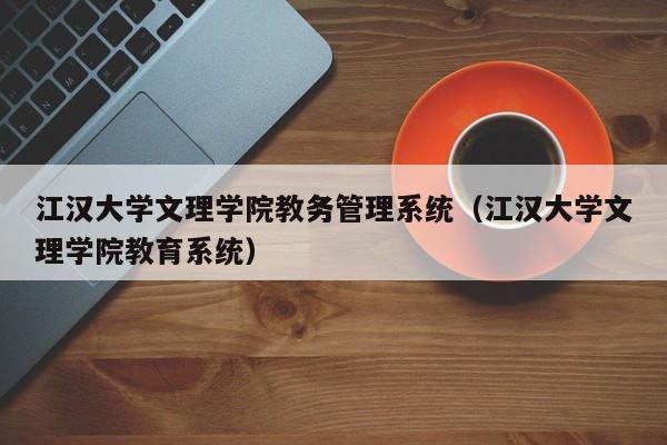 江汉大学文理学院教务管理系统（江汉大学文理学院教育系统）