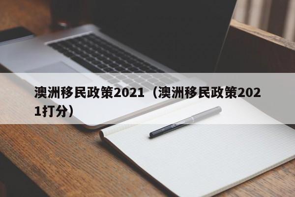 澳洲移民政策2021（澳洲移民政策2021打分）