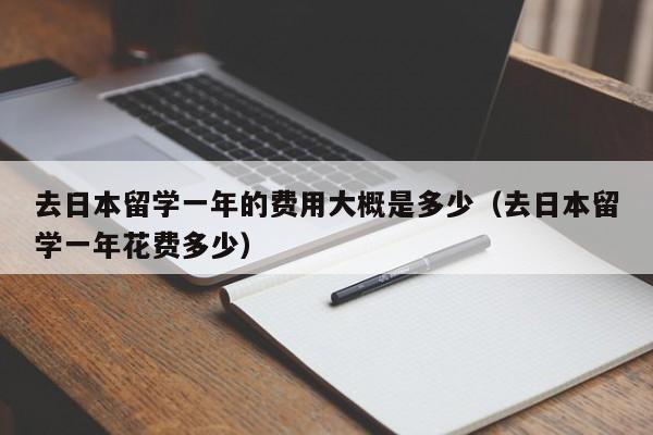 去日本留学一年的费用大概是多少（去日本留学一年花费多少）