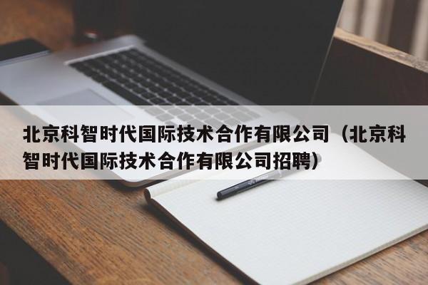 北京科智时代国际技术合作有限公司（北京科智时代国际技术合作有限公司招聘）