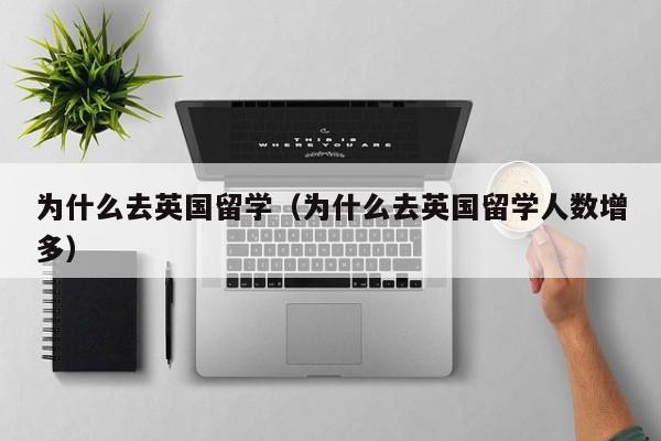 为什么去英国留学（为什么去英国留学人数增多）