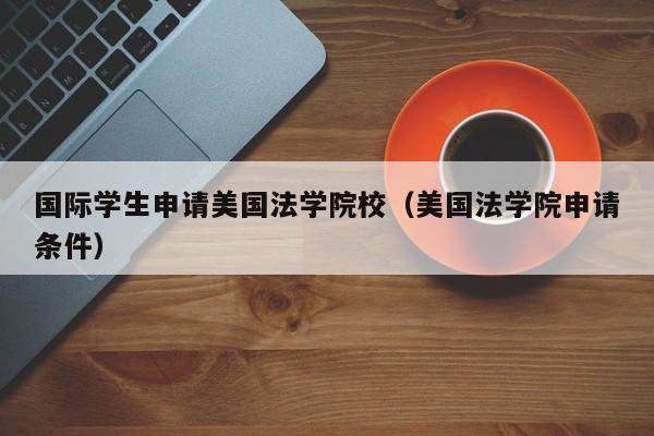 国际学生申请美国法学院校（美国法学院申请条件）