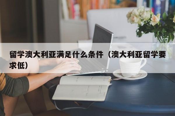 留学澳大利亚满足什么条件（澳大利亚留学要求低）