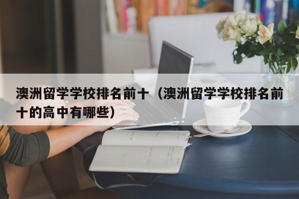 澳洲留学学校排名前十（澳洲留学学校排名前十的高中有哪些）