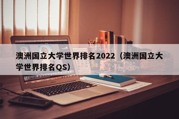 澳洲国立大学世界排名2022（澳洲国立大学世界排名QS）