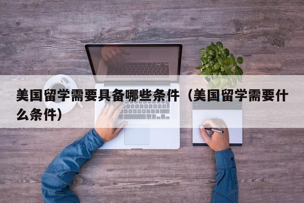 美国留学需要具备哪些条件（美国留学需要什么条件）