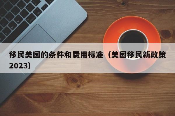移民美国的条件和费用标准（美国移民新政策2023）