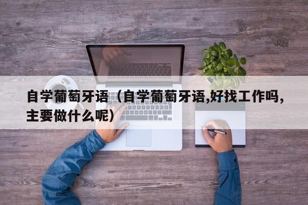 自学葡萄牙语（自学葡萄牙语,好找工作吗,主要做什么呢）