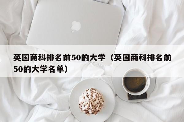英国商科排名前50的大学（英国商科排名前50的大学名单）